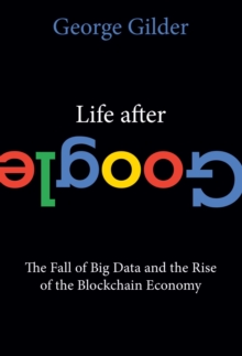 Life After Google: The Fall of Big Data and the Rise of the Blockchain Economy