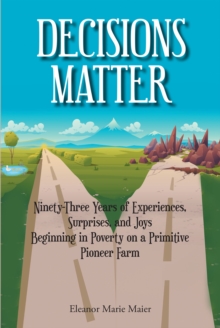 Image for Decisions Matter: Ninety-Three Years of Experiences, Surprises, and Joys Beginning in Poverty on a Primitive Pioneer Farm