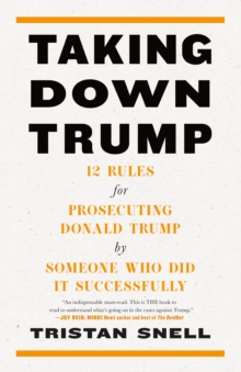 Taking Down Trump: 12 Rules for Procescuting Donald Trump by Someone Who Did It Successfully