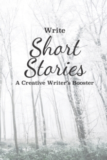 Image for Write Short Stories A Creative Writer's Booster : For Writers and Story Tellers of Any Book Genre, Novels, Fiction Stories, Teen and Children's Books. Quick Ideas, Creative Inspiration. Easy to Follow