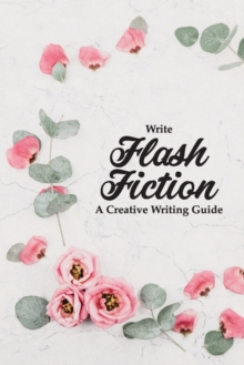 Image for Write Flash Fiction A Creative Writing Guide : For Writers and Story Tellers of Any Book Genre, Novels, Fiction Stories, Teen and Children's Books. Quick Ideas, Creative Inspiration. Easy to Follow Wr