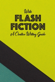 Image for Write Flash Fiction A Creative Writing Guide : For Writers and Story Tellers of Any Book Genre, Novels, Fiction Stories, Teen and Children's Books. Quick Ideas, Creative Inspiration. Easy to Follow Wr