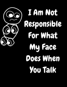 Image for I Am Not Responsible For What My Face Does When You Talk : A Notebook, Journal For Sarcastic Humans
