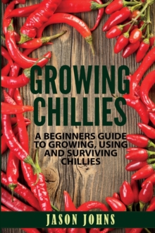 Image for Growing Chilies - A Beginners Guide To Growing, Using, and Surviving Chilies