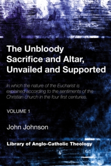 Image for Unbloody Sacrifice and Altar, Unvailed and Supported: In which the nature of the Eucharist is explained according to the sentiments of the Christian church in the four first centuries (Vol. 1)