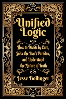 Image for Unified Logic : How to Divide by Zero, Solve the Liar's Paradox, and Understand the Nature of Truth