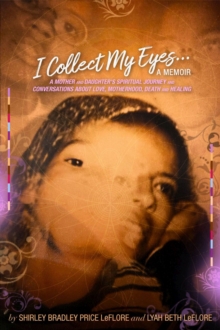 Image for I Collect My Eyes . . . a Memoir – A Mother and Daughter's Spiritual Journey and Conversations about Love, Motherhood, Death and Healing