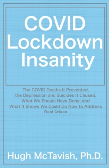 COVID Lockdown Insanity: The COVID Deaths It Prevented, the Depression and Suicides It Caused, What We Should Have Done, and What It Shows We Could Do Now to Address Real Crises
