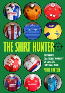 The Shirt Hunter: One Man’s Ceaseless Pursuit of Classic Football Kits