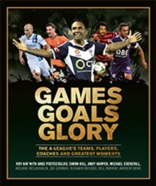 Games Goals Glory: The A-League’s Teams, Players, Coaches and Greatest Moments