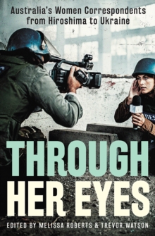 Through Her Eyes: Australia’s Women Correspondents from Hiroshima to Ukraine