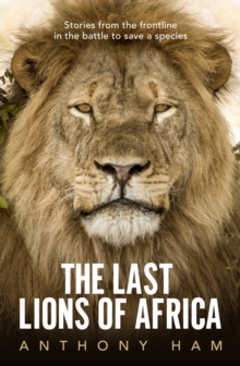 The Last Lions of Africa: Stories from the frontline in the battle to save a species