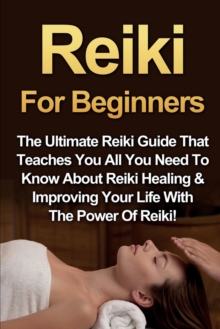 Image for Reiki For Beginners : The Ultimate Reiki Guide That Teaches You All You Need To Know About Reiki Healing & Improving Your Life With The Power Of Reiki!