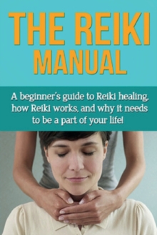 Image for The Reiki Manual : A beginner's guide to Reiki healing, how Reiki works, and why it needs to be a part of your life!