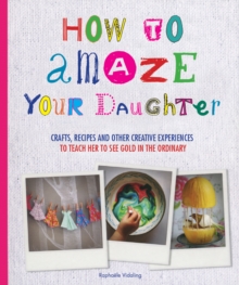 Image for How to amaze your daughter  : crafts, recipes and other creative experiences to teach her to see gold in the ordinary