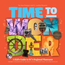 Image for Time to Wonder: Volume 3 – A Kid's Guide to BC's Regional Museums : A Kid's Guide to BC's Regional Museums Northwestern BC, Squamish-Lillooet, Sunshine Coast, and Lower Mainland