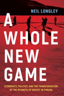 Image for A Whole New Game : Economics, Politics, and the Transformation of the Business of Hockey in Canada