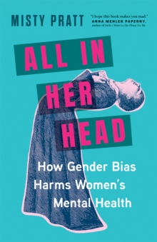 Image for All In Her Head : How Gender Bias and Medicalizing Our Moods Harms Women’s Mental Health