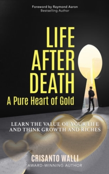 Image for LIFE AFTER DEATH, A PURE HEART OF GOLD: Learn the Value of Your Life and Think Growth and Riches