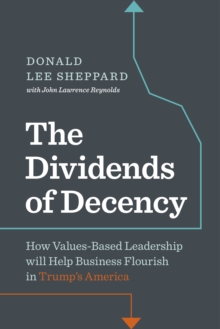 Image for Dividends of Decency: How Values-Based Leadership will Help Business Flourish in Trump's America