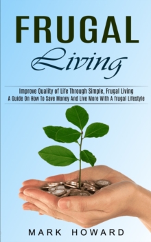 Image for Frugal Living : A Guide On How To Save Money And Live More With A frugal Lifestyle (Improve Quality of Life Through Simple, Frugal Living)