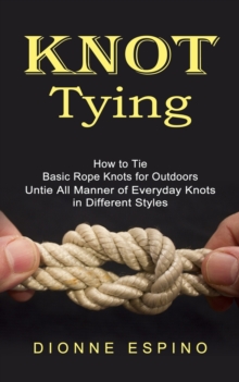 Image for Knot Tying : How to Tie Basic Rope Knots for Outdoors (Untie All Manner of Everyday Knots in Different Styles)