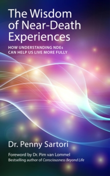 Wisdom of Near Death Experiences: How Understanding NDEs Can Help Us Live More Fully