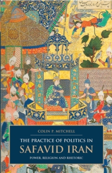 Image for The practice of politics in Safavid Iran  : power, religion and rhetoric