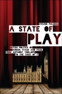 Image for A state of play  : British politics on screen, stage and page, from Anthony Trollope to 'The Thick of It'