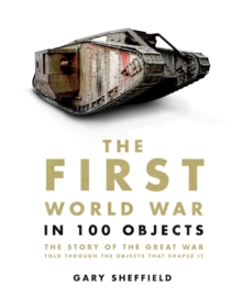 Image for The First World War in 100 objects  : the story of the Great War told through the objects that shaped it