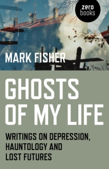 Ghosts of my life  : writings on depression, hauntology and lost futures - Fisher, Mark