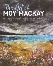 Image for The art of Moy Mackay: an inspirational guide to painting with felted fibres & stitch
