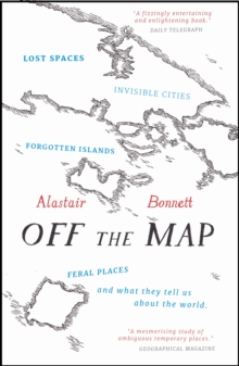 Image for Off the map  : lost spaces, invisible cities, forgotten islands, feral places, and what they tell us about the world