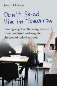 Image for Don't send him in tomorrow  : shining a light on the marginalised, disenfranchised and forgotten children of today's schools