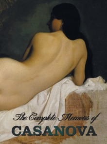 The Complete Memoirs of Casanova “The Story of My Life” (All Volumes in a Single Book, Illustrated, Complete and Unabridged)