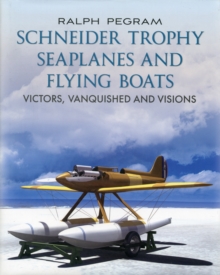 Schneider Trophy Seaplanes and Flying Boats: Victors, Vanquished and Visions