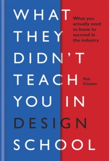 What They Didn’t Teach You in Design School: What you actually need to know to make a success in the industry