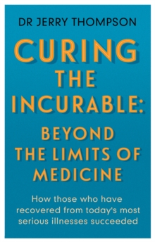 Curing the Incurable: Beyond the Limits of Medicine: What survivors of major illnesses can teach us