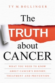 Image for The truth about cancer  : what you need to know about cancer's history, treatment and prevention
