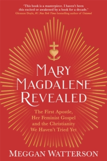 Mary Magdalene Revealed: The First Apostle, Her Feminist Gospel & the Christianity We Haven’t Tried Yet