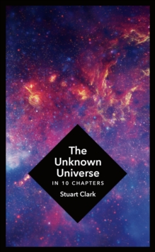 Image for The unknown universe: what we don't know about time and space in ten chapters