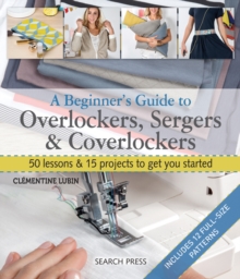 Image for A beginner's guide to overlockers, sergers & coverlockers : 50 lessons & 15 projects to get you started