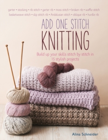 Add One Stitch Knitting: Build Up Your Skills Stitch by Stitch in 15 Stylish Projects