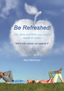 Image for Be Refreshed!: Eat, Drink and Think Your Way to Health and Vitality. 'Work With Nature, not Against It'