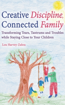 Image for Creative discipline, connected family: transforming tears, tantrums and troubles while staying close to your children