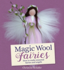 Magic Wool Fairies: How to Make Seasonal Angels and Fairies