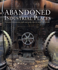 Abandoned Industrial Places: Factories, laboratories, mills and mines that the world left behind