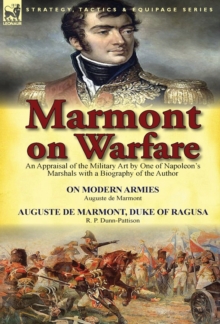 Marmont on Warfare: An Appraisal of the Military Art by One of Napoleon’s Marshals with a Biography of the Author-On Modern Armies by Augu