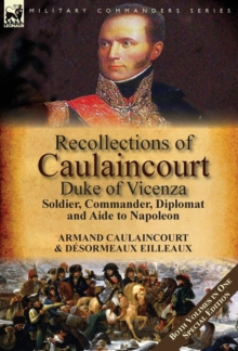 Recollections of Caulaincourt, Duke of Vicenza: Soldier, Commander, Diplomat and Aide to Napoleon-Both Volumes in One Special Edition