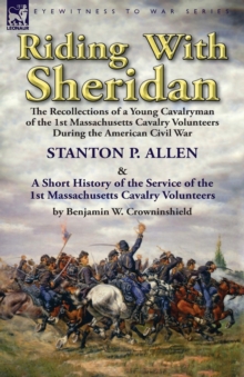 Riding With Sheridan: the Recollections of a Young Cavalryman of the 1st Massachusetts Cavalry Volunteers During the American Civil War by Stanton P. Allen with A Short History of the Service of the 1st Massachusetts Cavalry Volunteers by Benjamin W. Crow